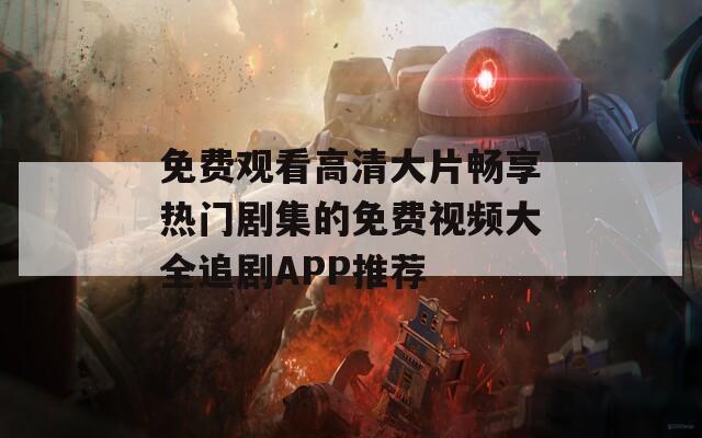 免费观看高清大片畅享热门剧集的免费视频大全追剧APP推荐