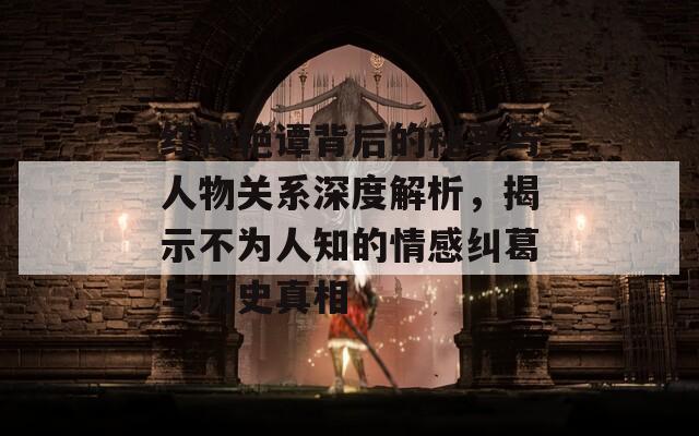 红楼艳谭背后的秘辛与人物关系深度解析，揭示不为人知的情感纠葛与历史真相