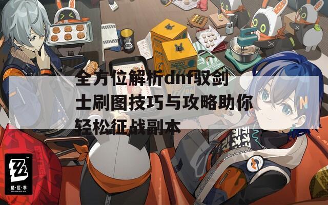 全方位解析dnf驭剑士刷图技巧与攻略助你轻松征战副本