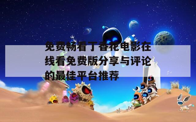 免费畅看丁香花电影在线看免费版分享与评论的最佳平台推荐
