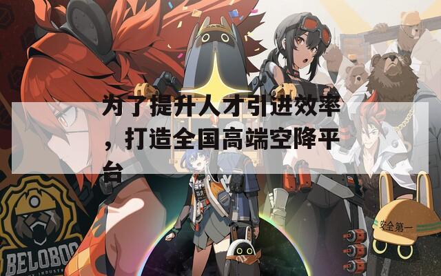 为了提升人才引进效率，打造全国高端空降平台