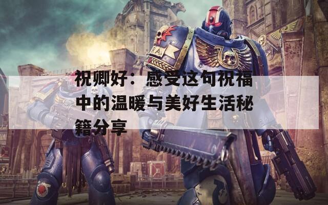 祝卿好：感受这句祝福中的温暖与美好生活秘籍分享