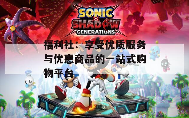 福利社：享受优质服务与优惠商品的一站式购物平台