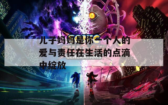 儿子妈妈是你一个人的爱与责任在生活的点滴中绽放