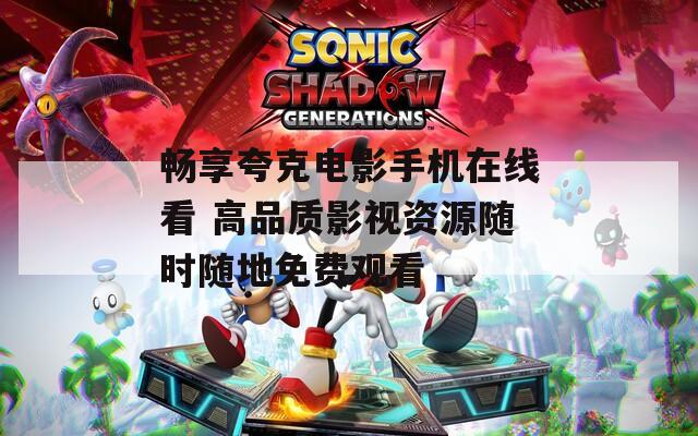 畅享夸克电影手机在线看 高品质影视资源随时随地免费观看
