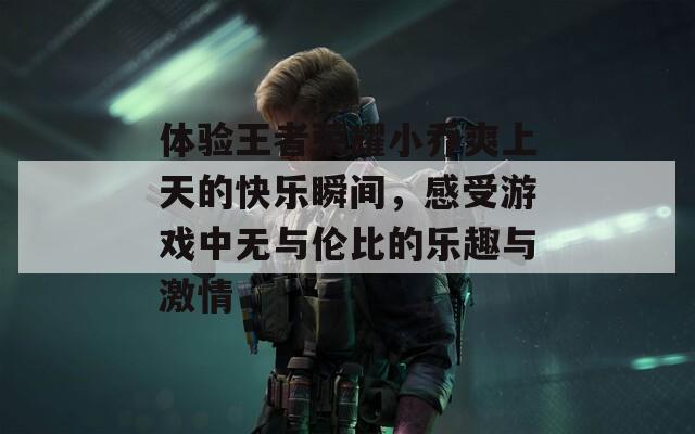 体验王者荣耀小乔爽上天的快乐瞬间，感受游戏中无与伦比的乐趣与激情