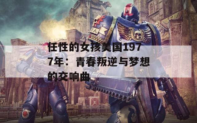 任性的女孩美国1977年：青春叛逆与梦想的交响曲