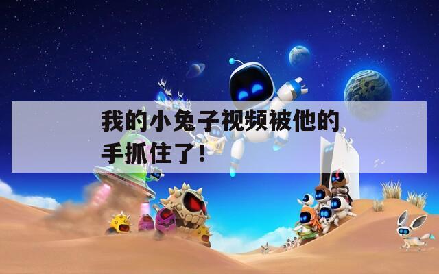 我的小兔子视频被他的手抓住了！