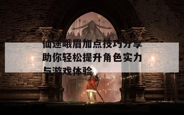 仙途峨眉加点技巧分享助你轻松提升角色实力与游戏体验