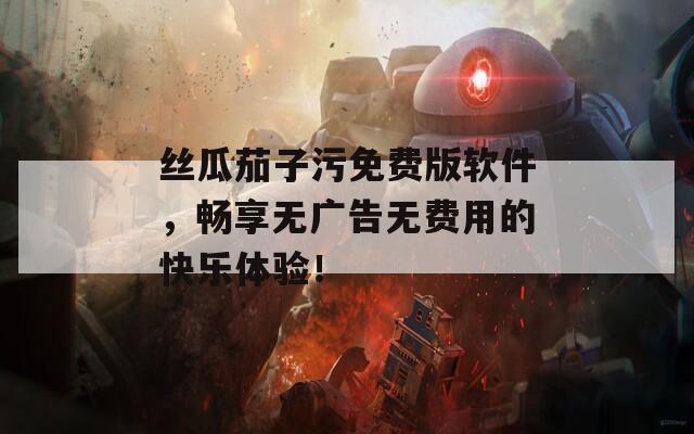 丝瓜茄子污免费版软件，畅享无广告无费用的快乐体验！