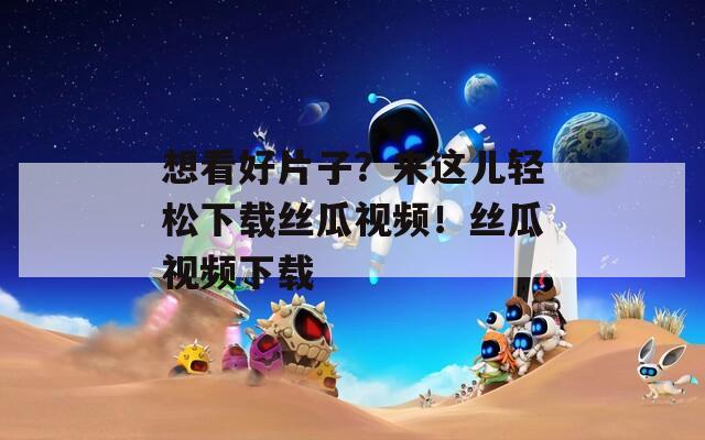 想看好片子？来这儿轻松下载丝瓜视频！丝瓜视频下载