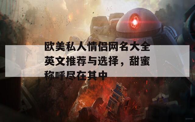 欧美私人情侣网名大全英文推荐与选择，甜蜜称呼尽在其中