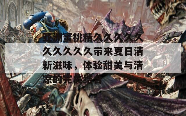 亚洲蜜桃精久久久久久久久久久久带来夏日清新滋味，体验甜美与清凉的完美结合