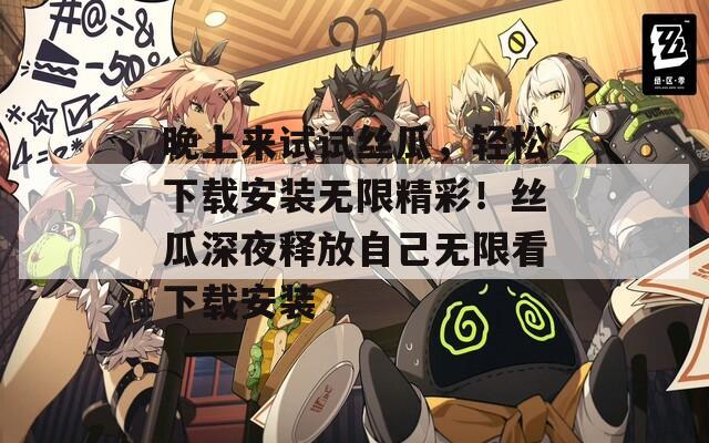 晚上来试试丝瓜，轻松下载安装无限精彩！丝瓜深夜释放自己无限看下载安装