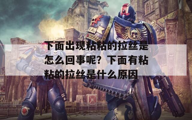 下面出现粘粘的拉丝是怎么回事呢？下面有粘粘的拉丝是什么原因