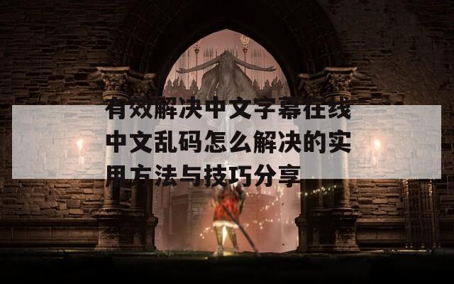有效解决中文字幕在线中文乱码怎么解决的实用方法与技巧分享