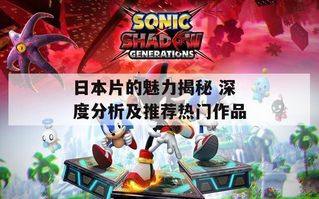 日本片的魅力揭秘 深度分析及推荐热门作品