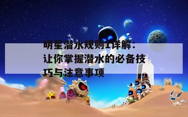 明星潜水规则1详解：让你掌握潜水的必备技巧与注意事项