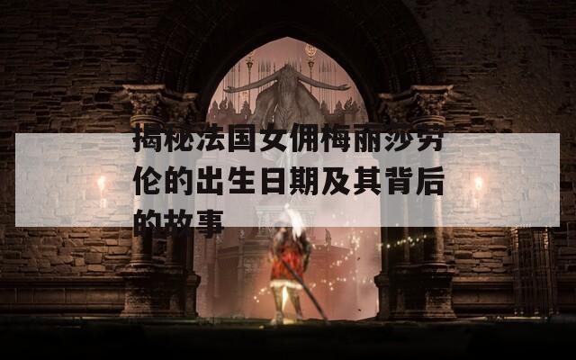揭秘法国女佣梅丽莎劳伦的出生日期及其背后的故事