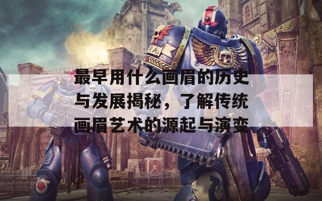 最早用什么画眉的历史与发展揭秘，了解传统画眉艺术的源起与演变