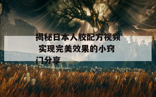 揭秘日本人胶配方视频 实现完美效果的小窍门分享