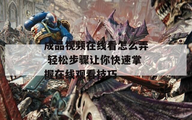 成品视频在线看怎么弄 轻松步骤让你快速掌握在线观看技巧