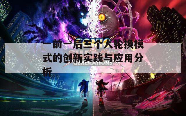 一前一后三个人轮换模式的创新实践与应用分析