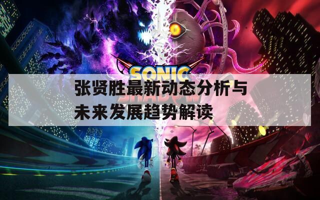 张贤胜最新动态分析与未来发展趋势解读