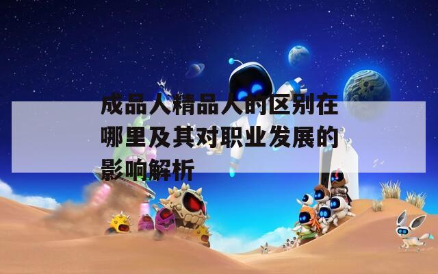 成品人精品人的区别在哪里及其对职业发展的影响解析