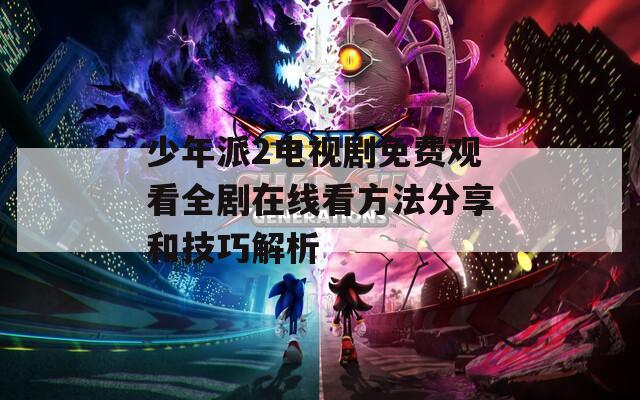 少年派2电视剧免费观看全剧在线看方法分享和技巧解析