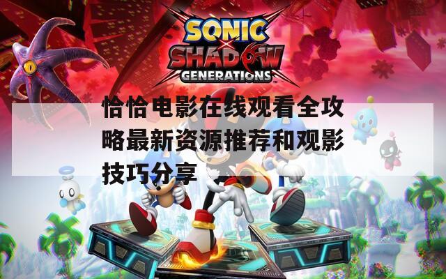 恰恰电影在线观看全攻略最新资源推荐和观影技巧分享