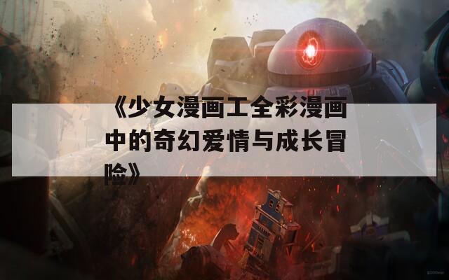 《少女漫画工全彩漫画中的奇幻爱情与成长冒险》