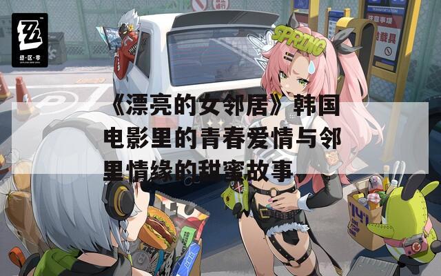 《漂亮的女邻居》韩国电影里的青春爱情与邻里情缘的甜蜜故事