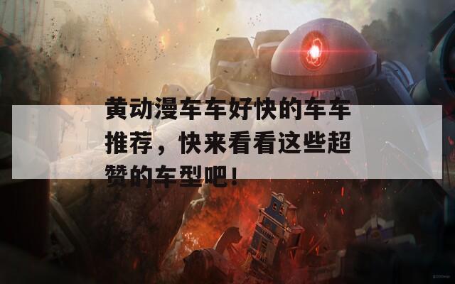 黄动漫车车好快的车车推荐，快来看看这些超赞的车型吧！