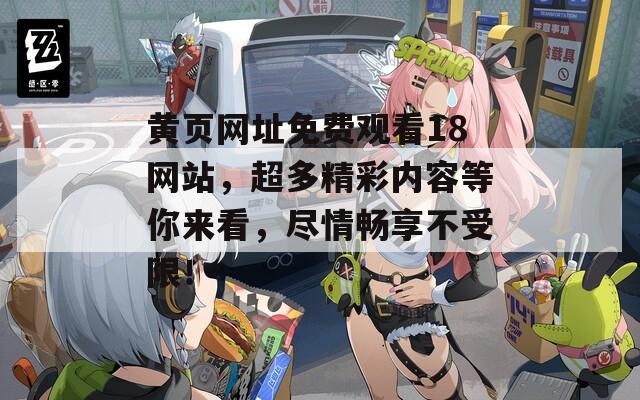 黄页网址免费观看18网站，超多精彩内容等你来看，尽情畅享不受限！