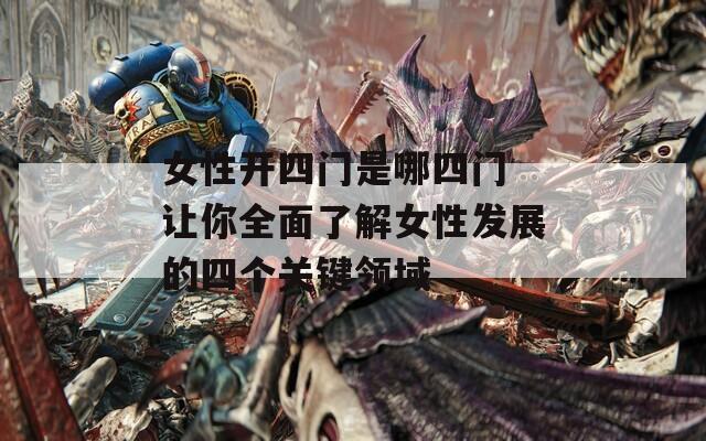 女性开四门是哪四门 让你全面了解女性发展的四个关键领域