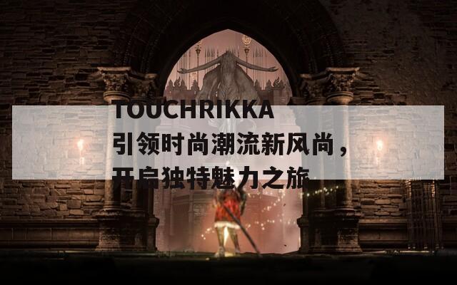 TOUCHRIKKA引领时尚潮流新风尚，开启独特魅力之旅