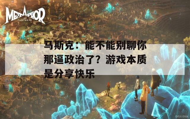 马斯克：能不能别聊你那逼政治了？游戏本质是分享快乐