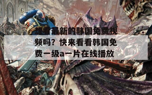 想看最新的韩国免费视频吗？快来看看韩国免费一级a一片在线播放！