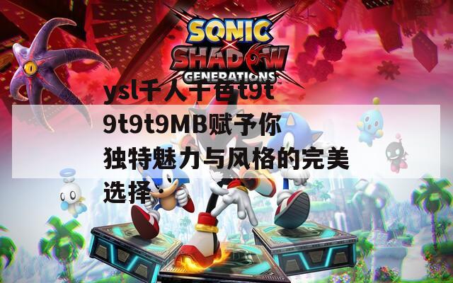ysl千人千色t9t9t9t9MB赋予你独特魅力与风格的完美选择