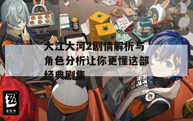 大江大河2剧情解析与角色分析让你更懂这部经典剧集