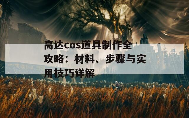 高达cos道具制作全攻略：材料、步骤与实用技巧详解