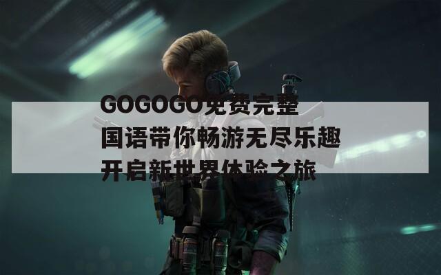 GOGOGO免费完整国语带你畅游无尽乐趣开启新世界体验之旅