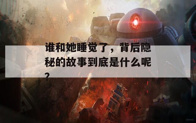 谁和她睡觉了，背后隐秘的故事到底是什么呢？