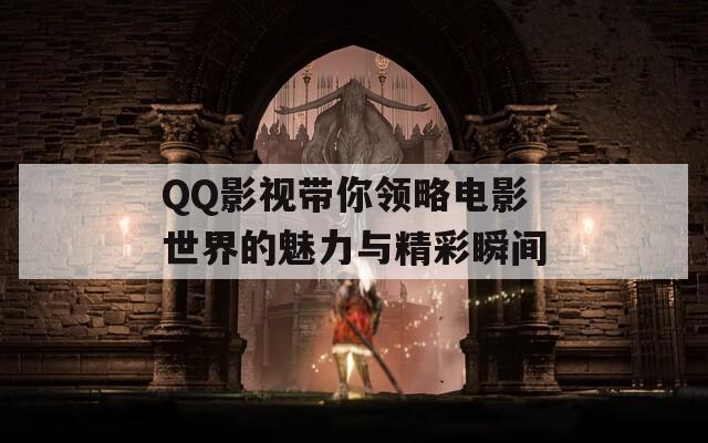 QQ影视带你领略电影世界的魅力与精彩瞬间