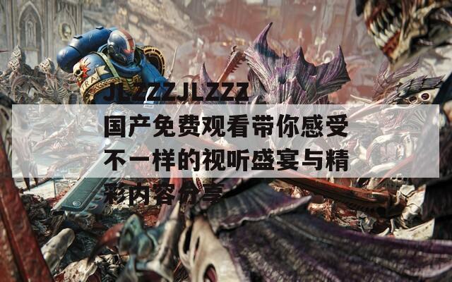 JLZZZJLZZZ国产免费观看带你感受不一样的视听盛宴与精彩内容分享