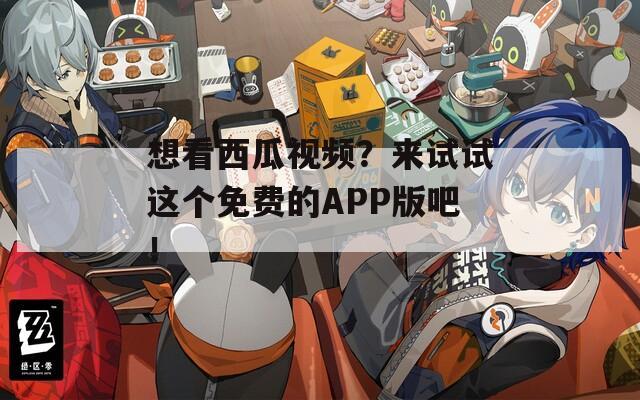 想看西瓜视频？来试试这个免费的APP版吧！