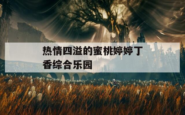 热情四溢的蜜桃婷婷丁香综合乐园