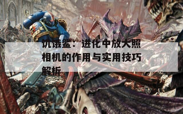 饥饿鲨：进化中放大照相机的作用与实用技巧解析