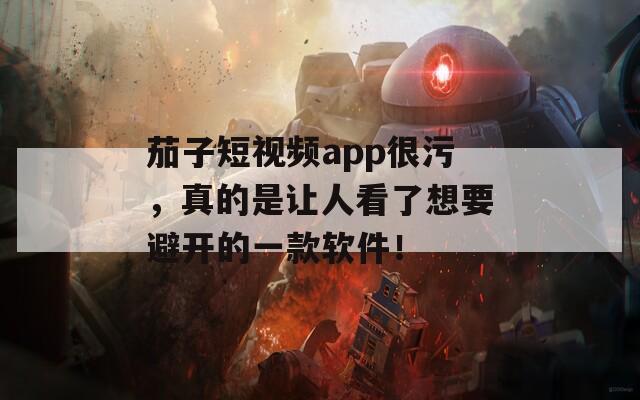 茄子短视频app很污，真的是让人看了想要避开的一款软件！
